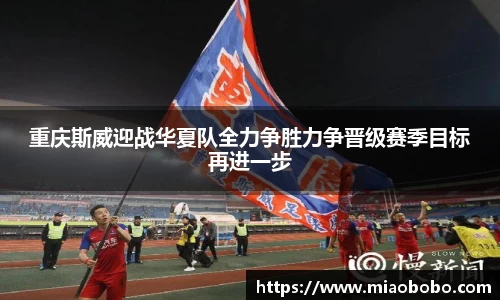 重庆斯威迎战华夏队全力争胜力争晋级赛季目标再进一步